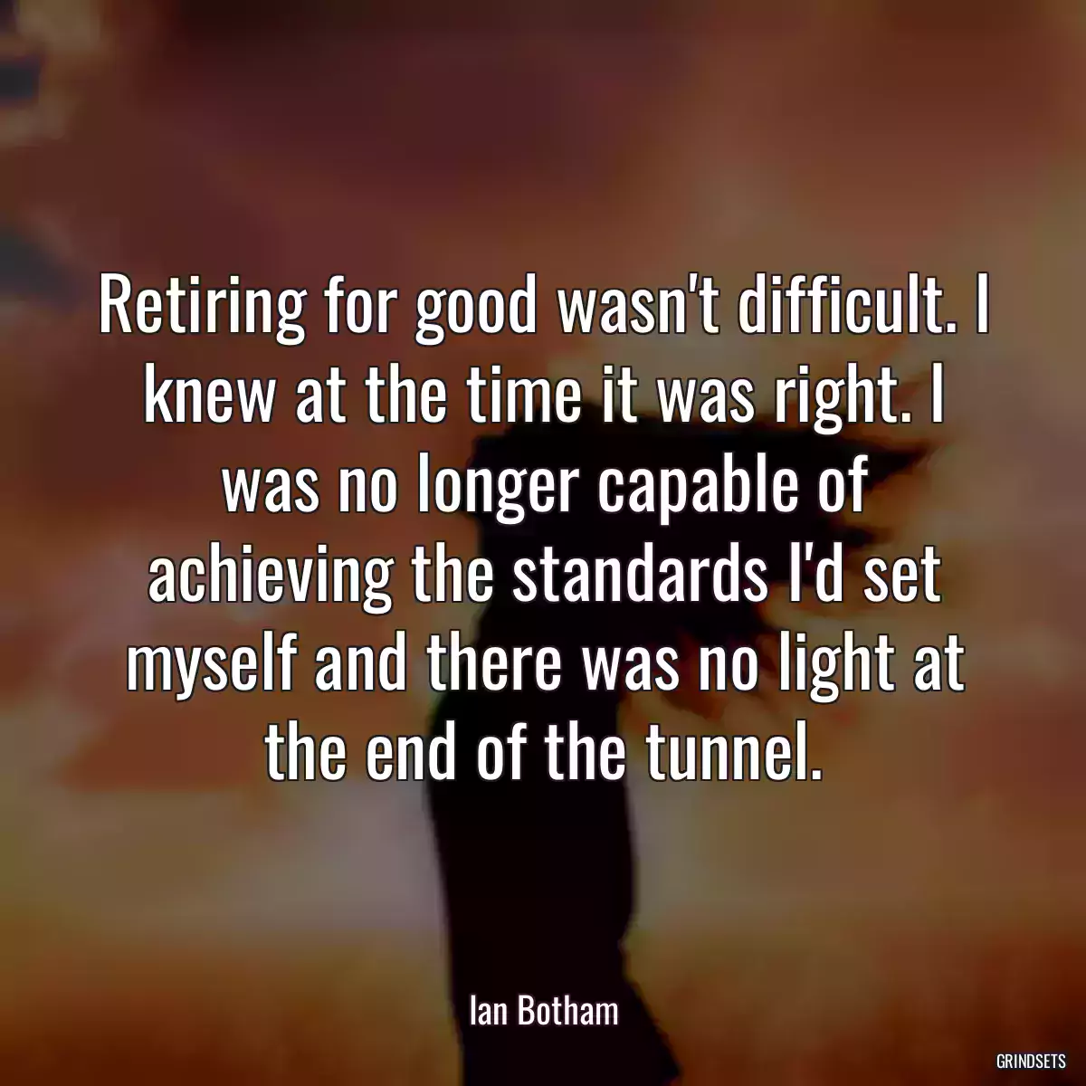 Retiring for good wasn\'t difficult. I knew at the time it was right. I was no longer capable of achieving the standards I\'d set myself and there was no light at the end of the tunnel.