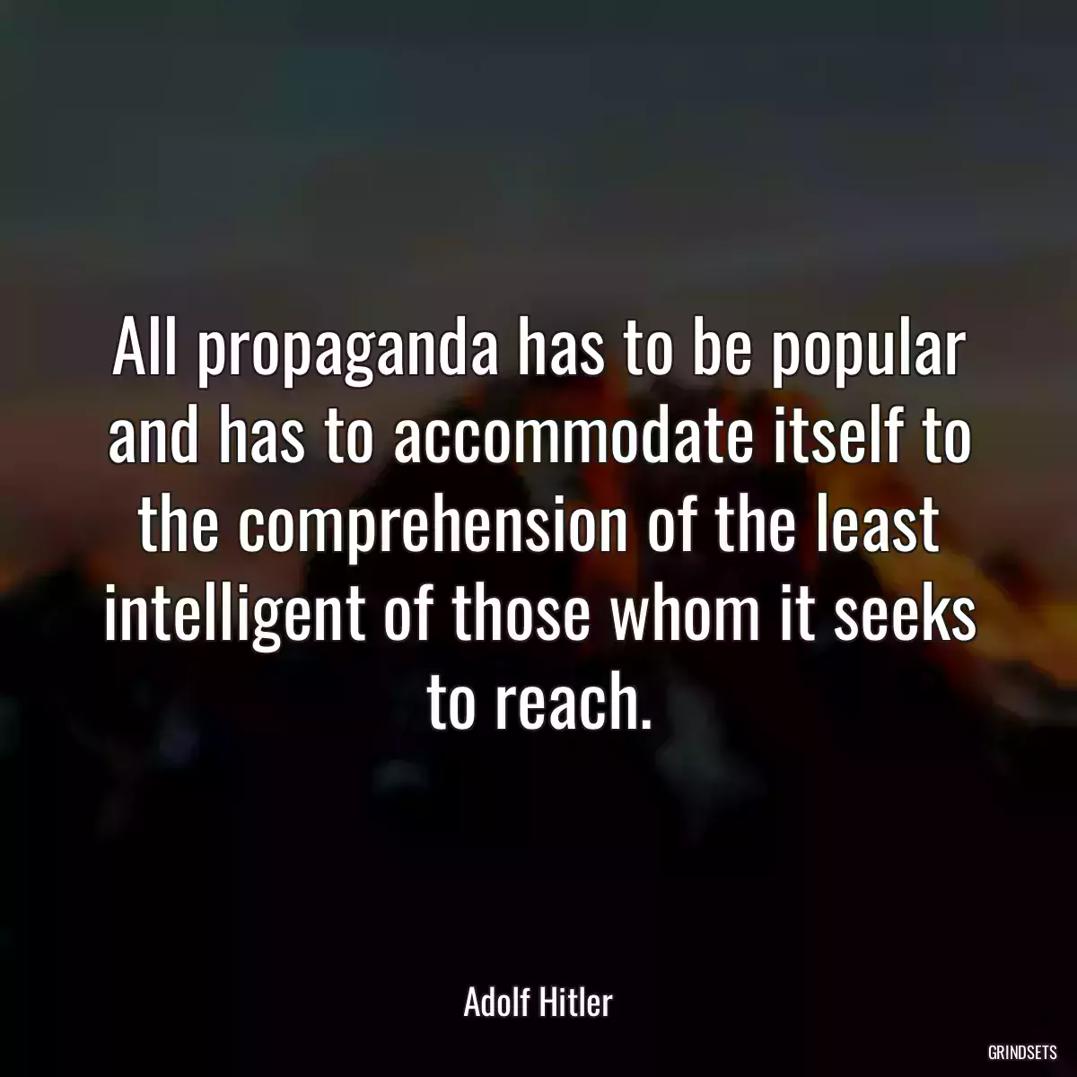 All propaganda has to be popular and has to accommodate itself to the comprehension of the least intelligent of those whom it seeks to reach.