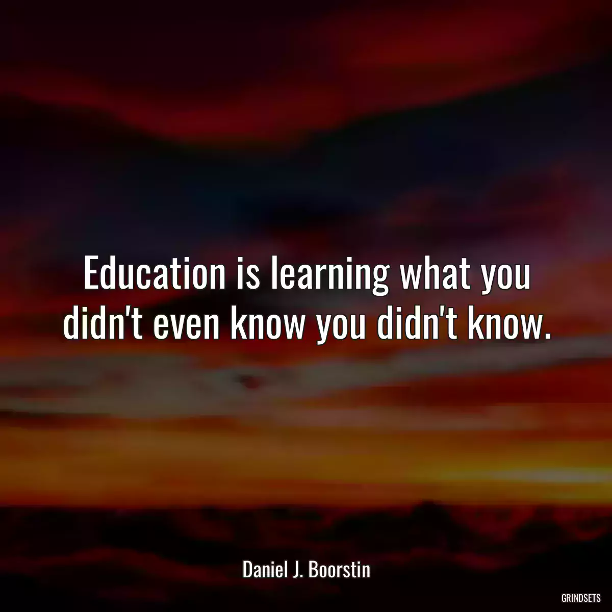 Education is learning what you didn\'t even know you didn\'t know.