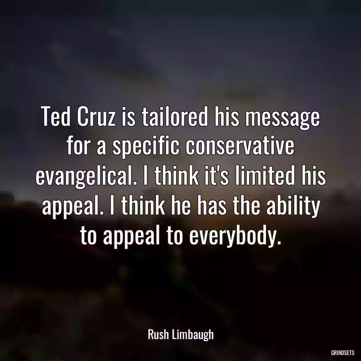 Ted Cruz is tailored his message for a specific conservative evangelical. I think it\'s limited his appeal. I think he has the ability to appeal to everybody.