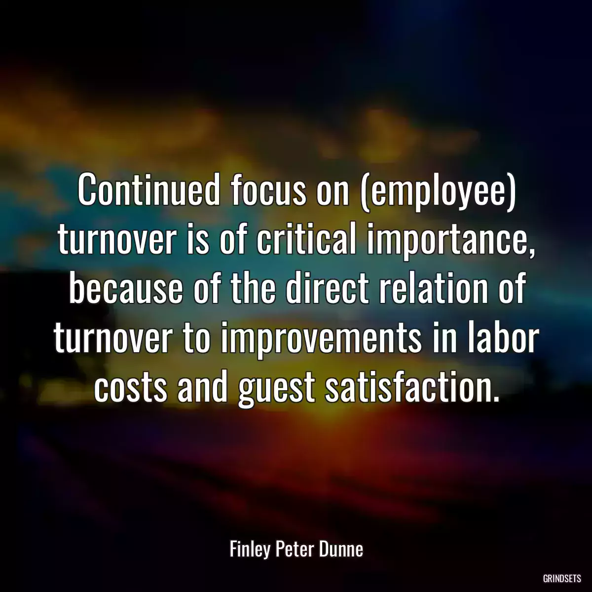 Continued focus on (employee) turnover is of critical importance, because of the direct relation of turnover to improvements in labor costs and guest satisfaction.