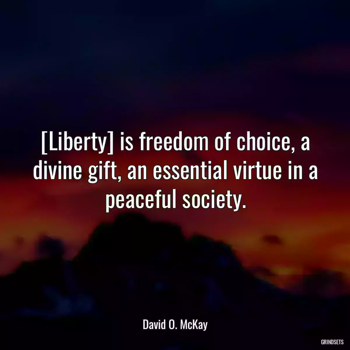 [Liberty] is freedom of choice, a divine gift, an essential virtue in a peaceful society.