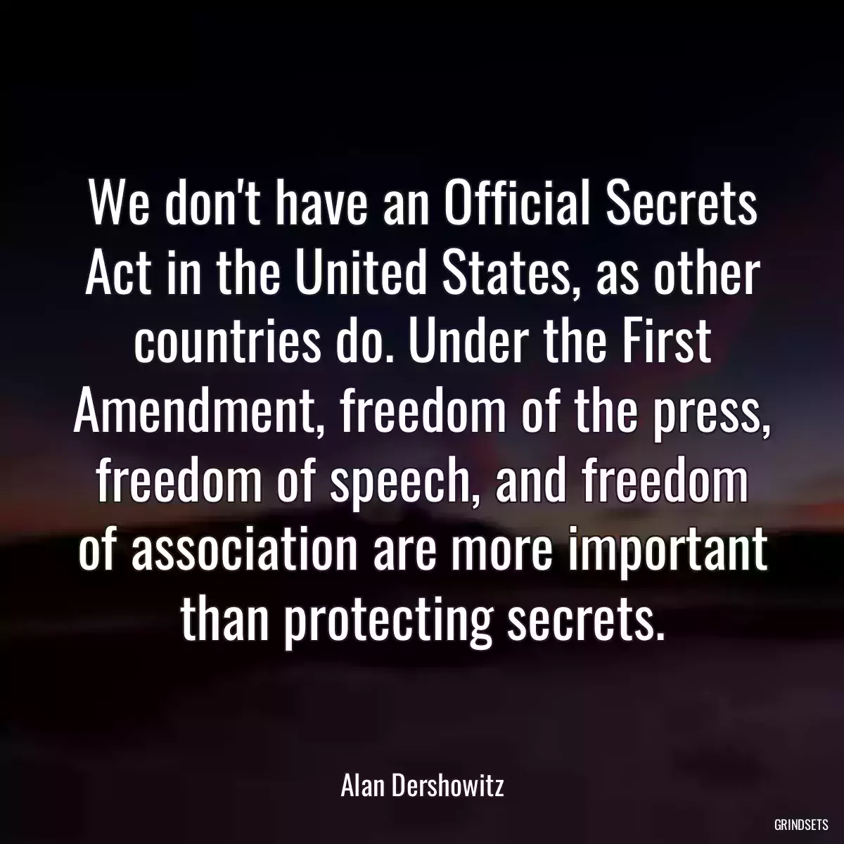 We don\'t have an Official Secrets Act in the United States, as other countries do. Under the First Amendment, freedom of the press, freedom of speech, and freedom of association are more important than protecting secrets.