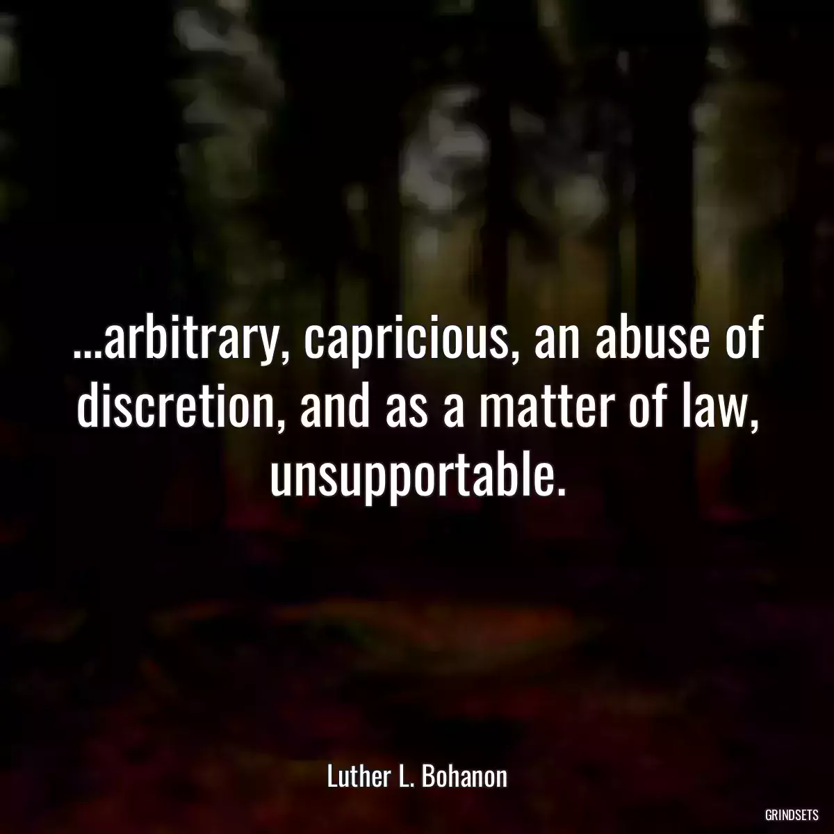 ...arbitrary, capricious, an abuse of discretion, and as a matter of law, unsupportable.