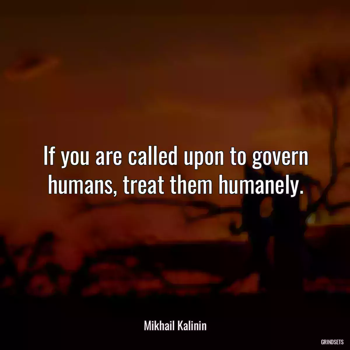 If you are called upon to govern humans, treat them humanely.