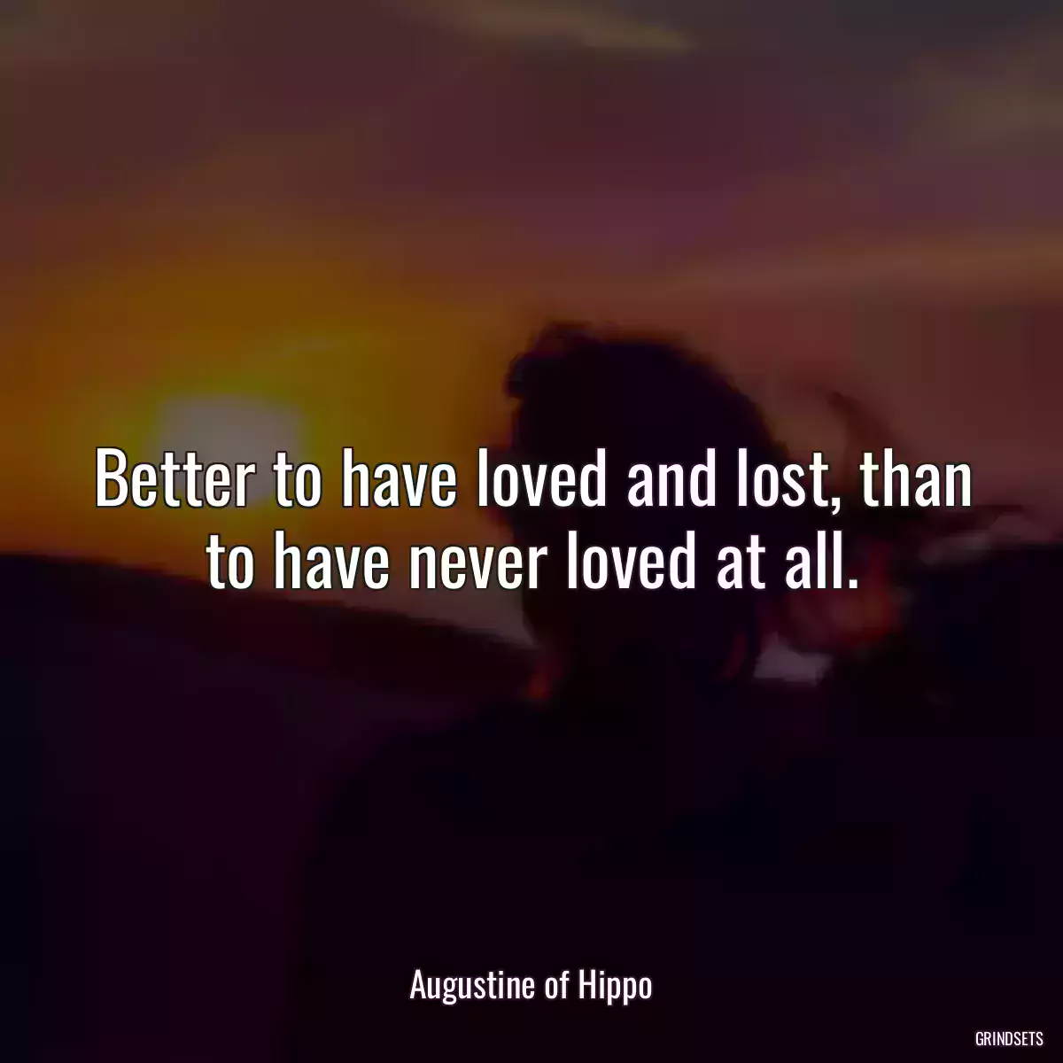 Better to have loved and lost, than to have never loved at all.