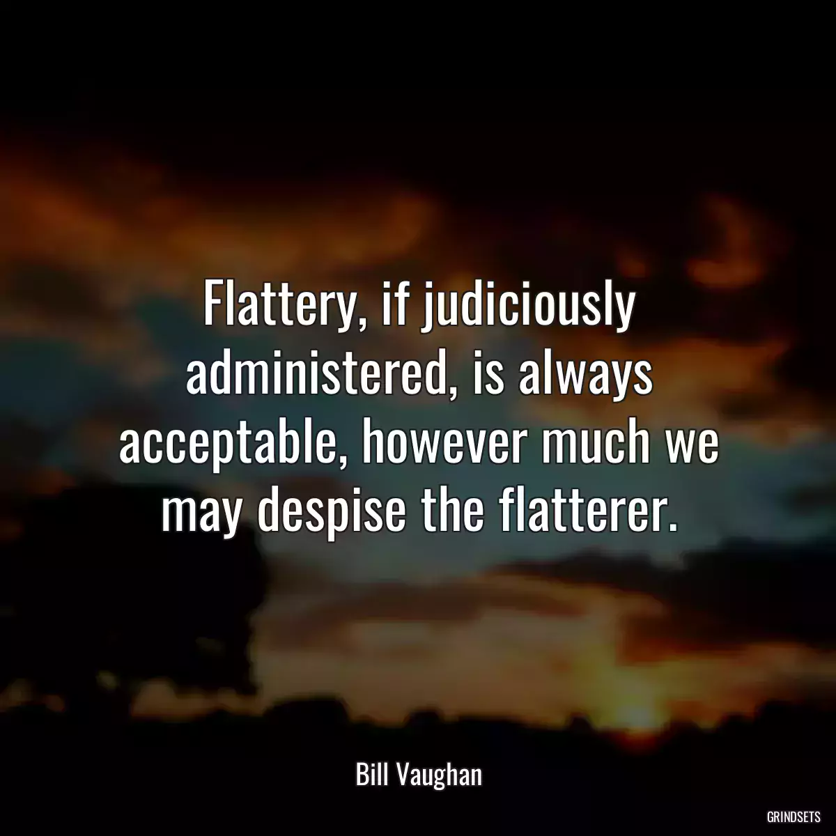 Flattery, if judiciously administered, is always acceptable, however much we may despise the flatterer.