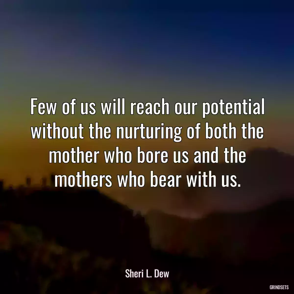 Few of us will reach our potential without the nurturing of both the mother who bore us and the mothers who bear with us.