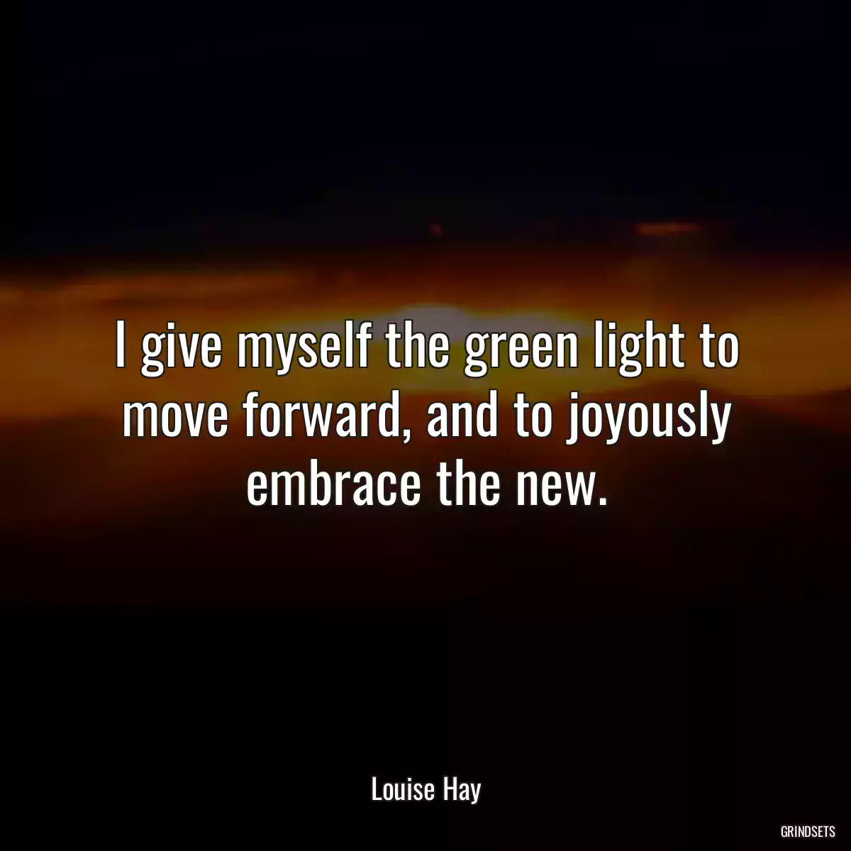 I give myself the green light to move forward, and to joyously embrace the new.