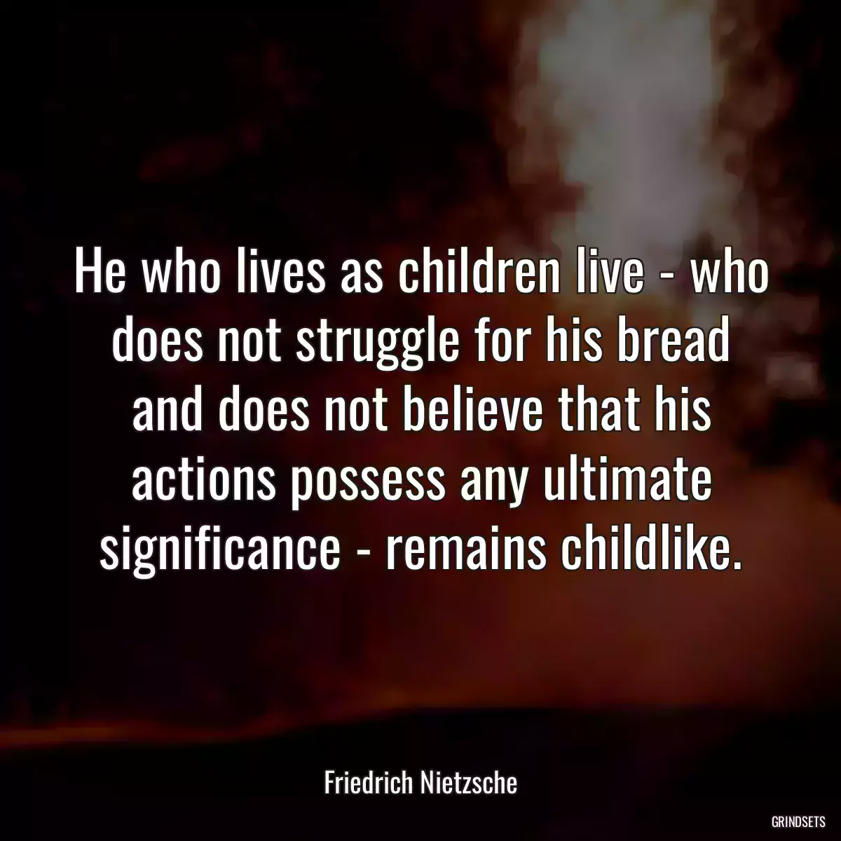 He who lives as children live - who does not struggle for his bread and does not believe that his actions possess any ultimate significance - remains childlike.