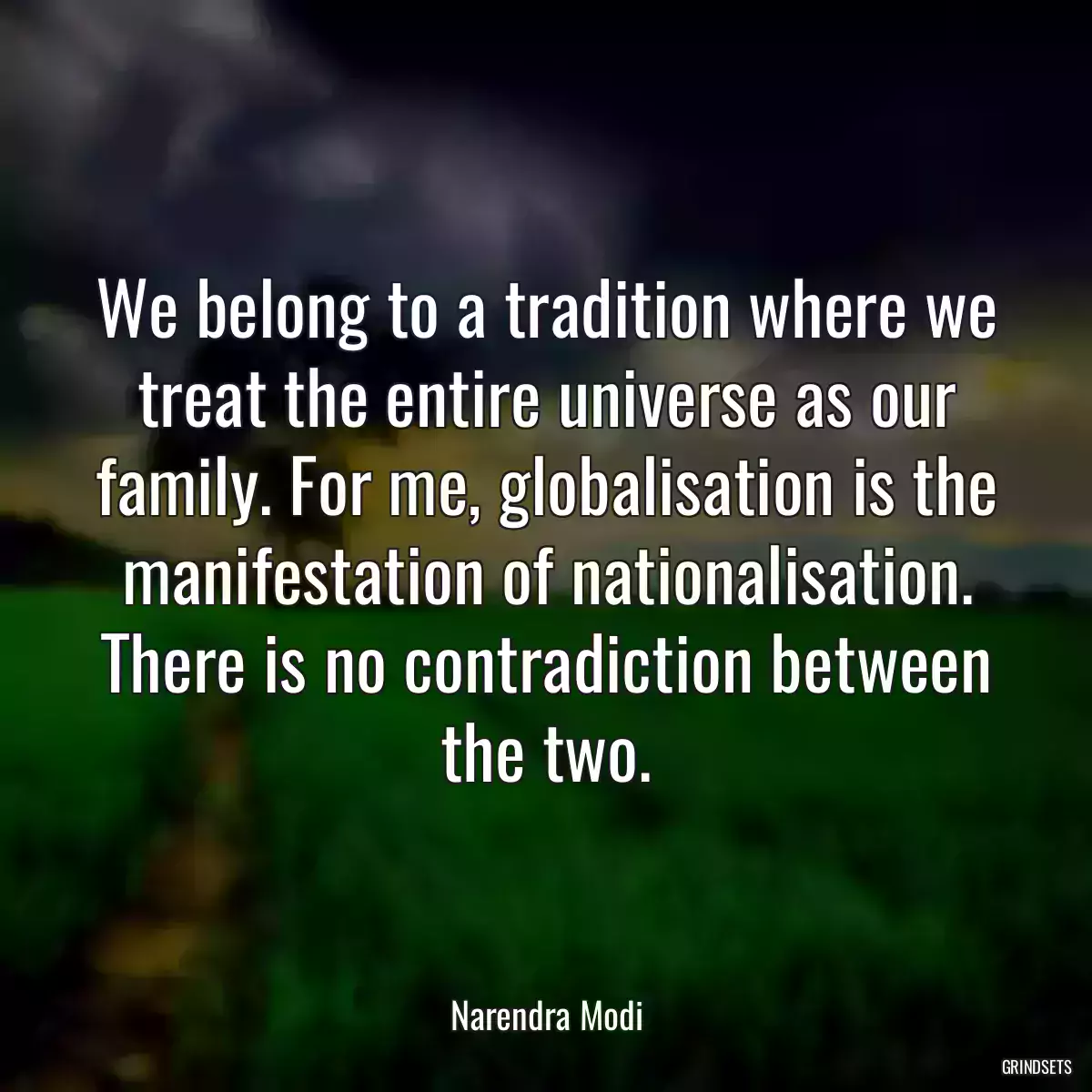 We belong to a tradition where we treat the entire universe as our family. For me, globalisation is the manifestation of nationalisation. There is no contradiction between the two.