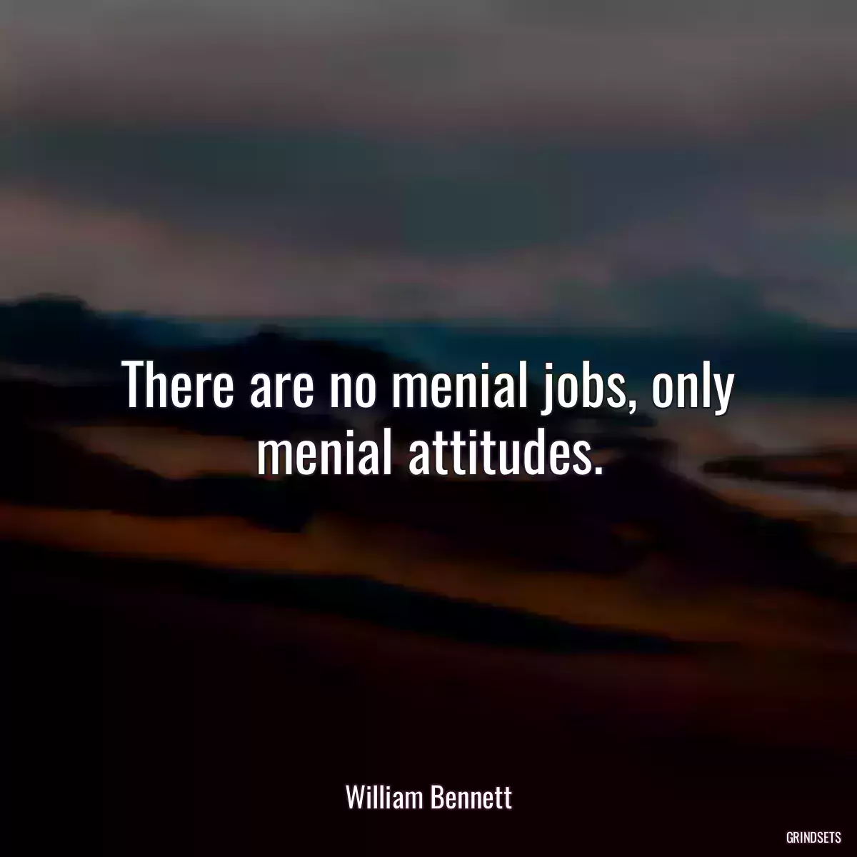 There are no menial jobs, only menial attitudes.