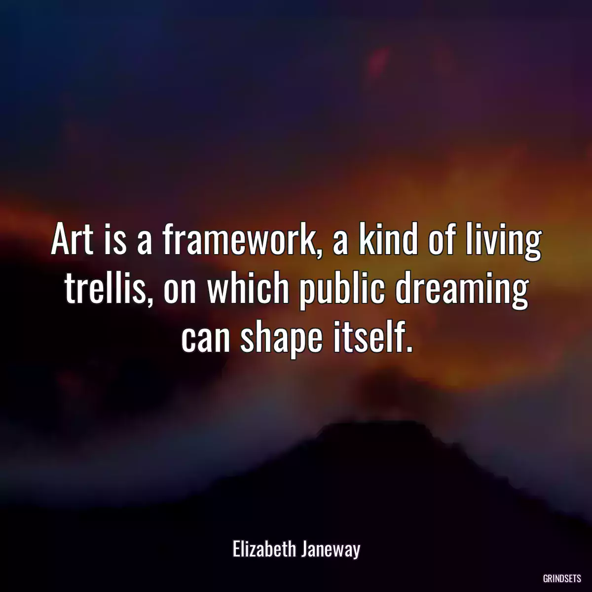 Art is a framework, a kind of living trellis, on which public dreaming can shape itself.