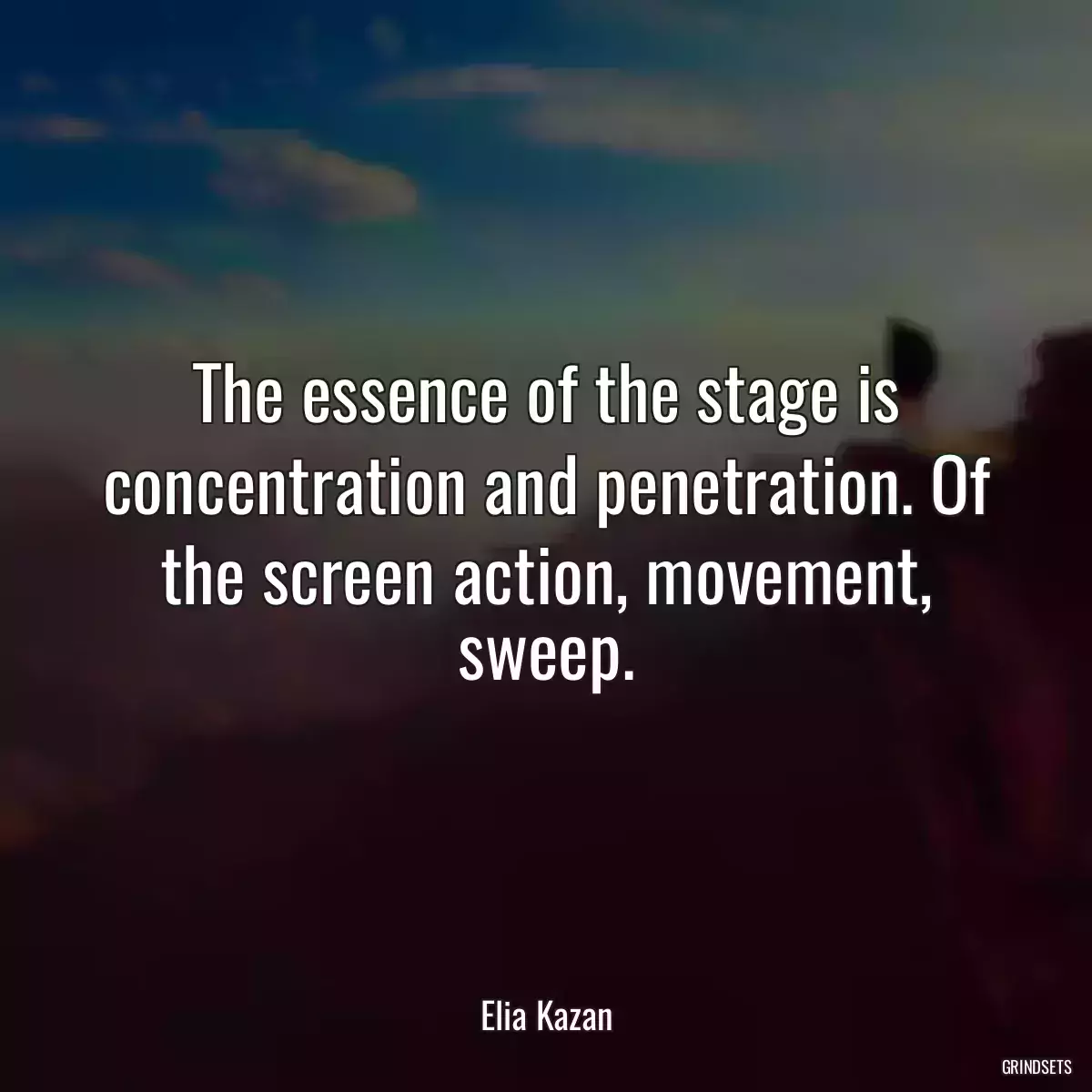 The essence of the stage is concentration and penetration. Of the screen action, movement, sweep.