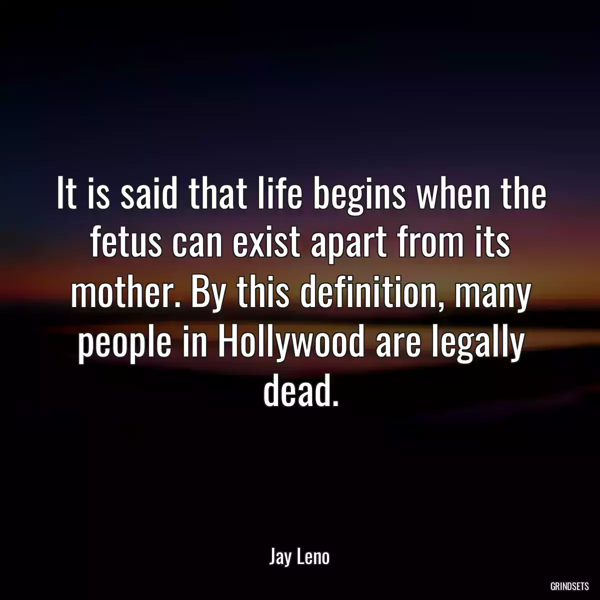 It is said that life begins when the fetus can exist apart from its mother. By this definition, many people in Hollywood are legally dead.