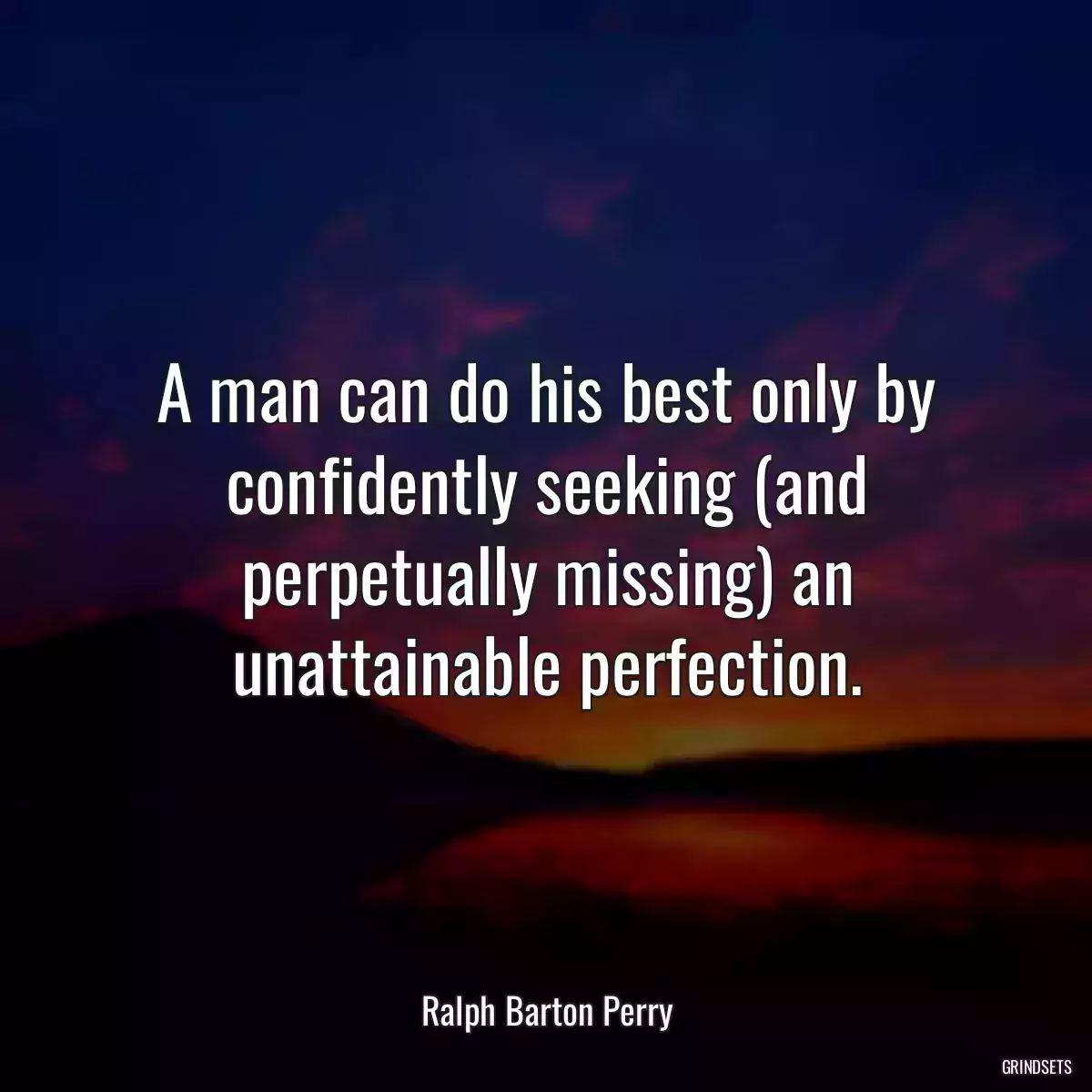 A man can do his best only by confidently seeking (and perpetually missing) an unattainable perfection.