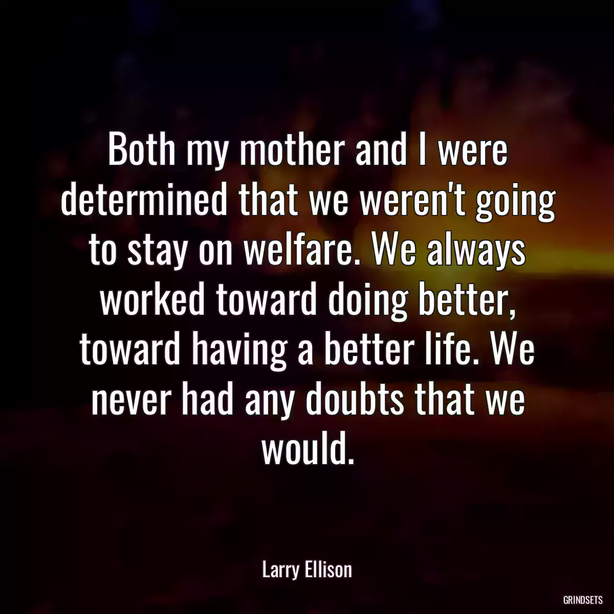 Both my mother and I were determined that we weren\'t going to stay on welfare. We always worked toward doing better, toward having a better life. We never had any doubts that we would.