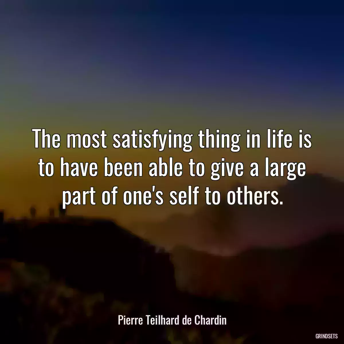 The most satisfying thing in life is to have been able to give a large part of one\'s self to others.