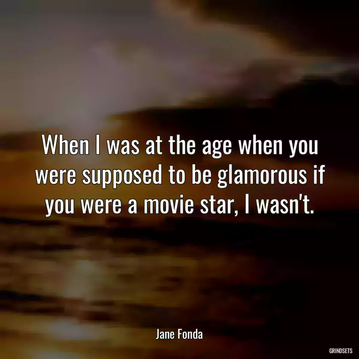 When I was at the age when you were supposed to be glamorous if you were a movie star, I wasn\'t.