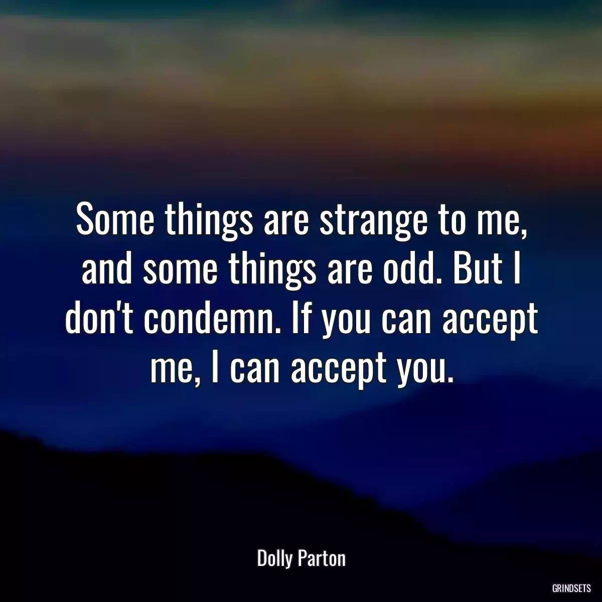 Some things are strange to me, and some things are odd. But I don\'t condemn. If you can accept me, I can accept you.