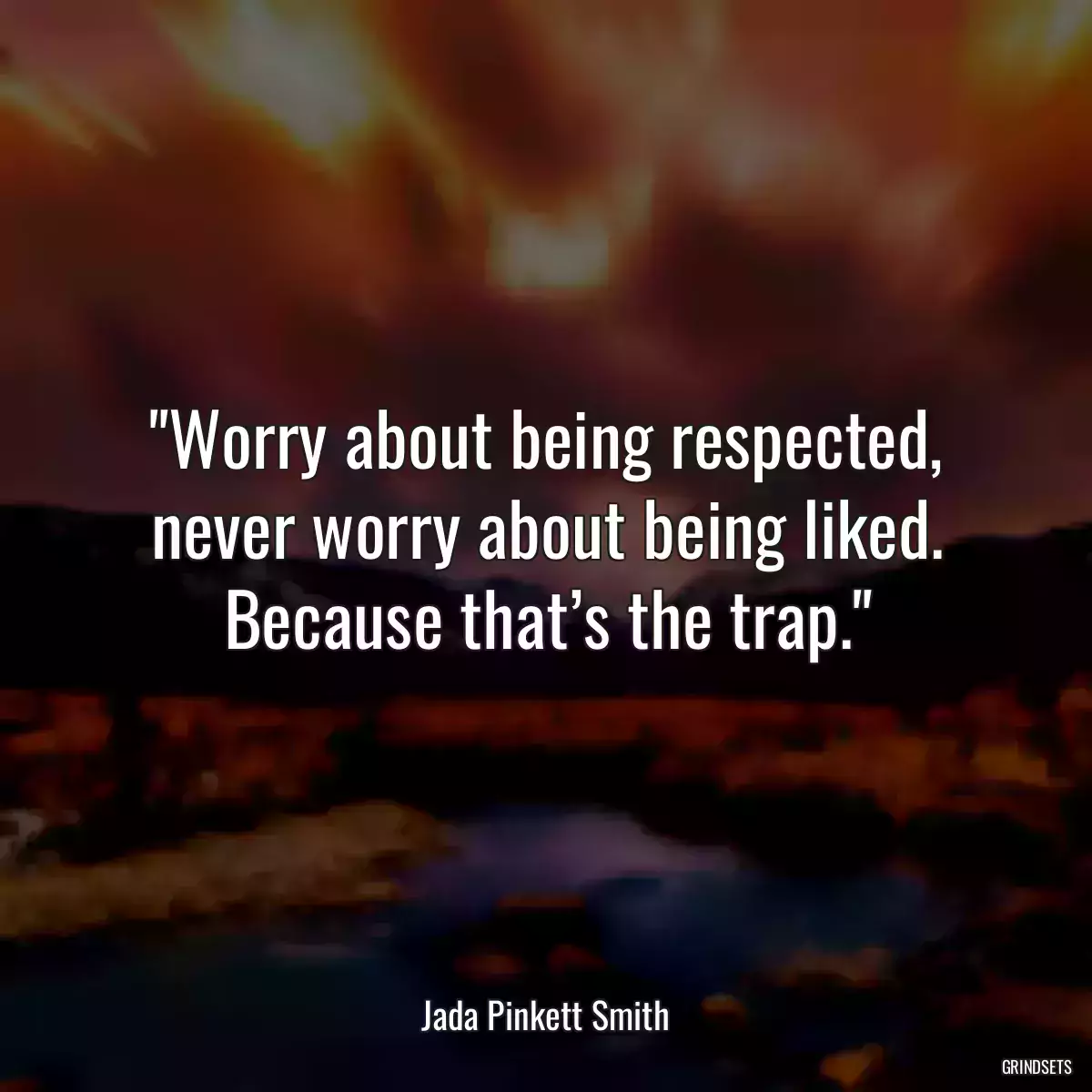 Worry about being respected, never worry about being liked. Because that’s the trap.