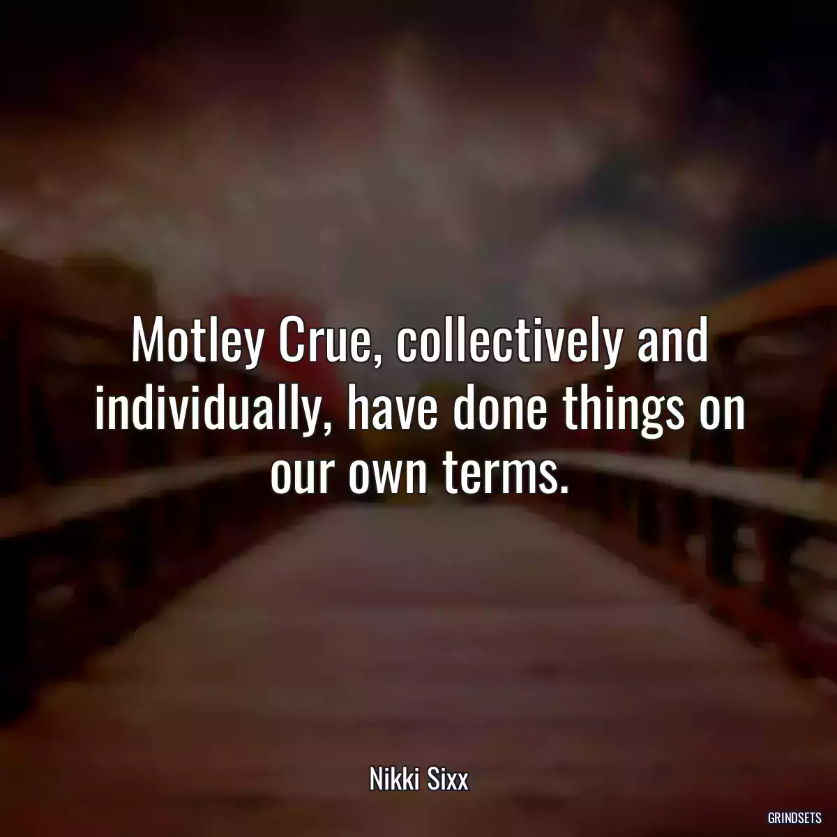 Motley Crue, collectively and individually, have done things on our own terms.