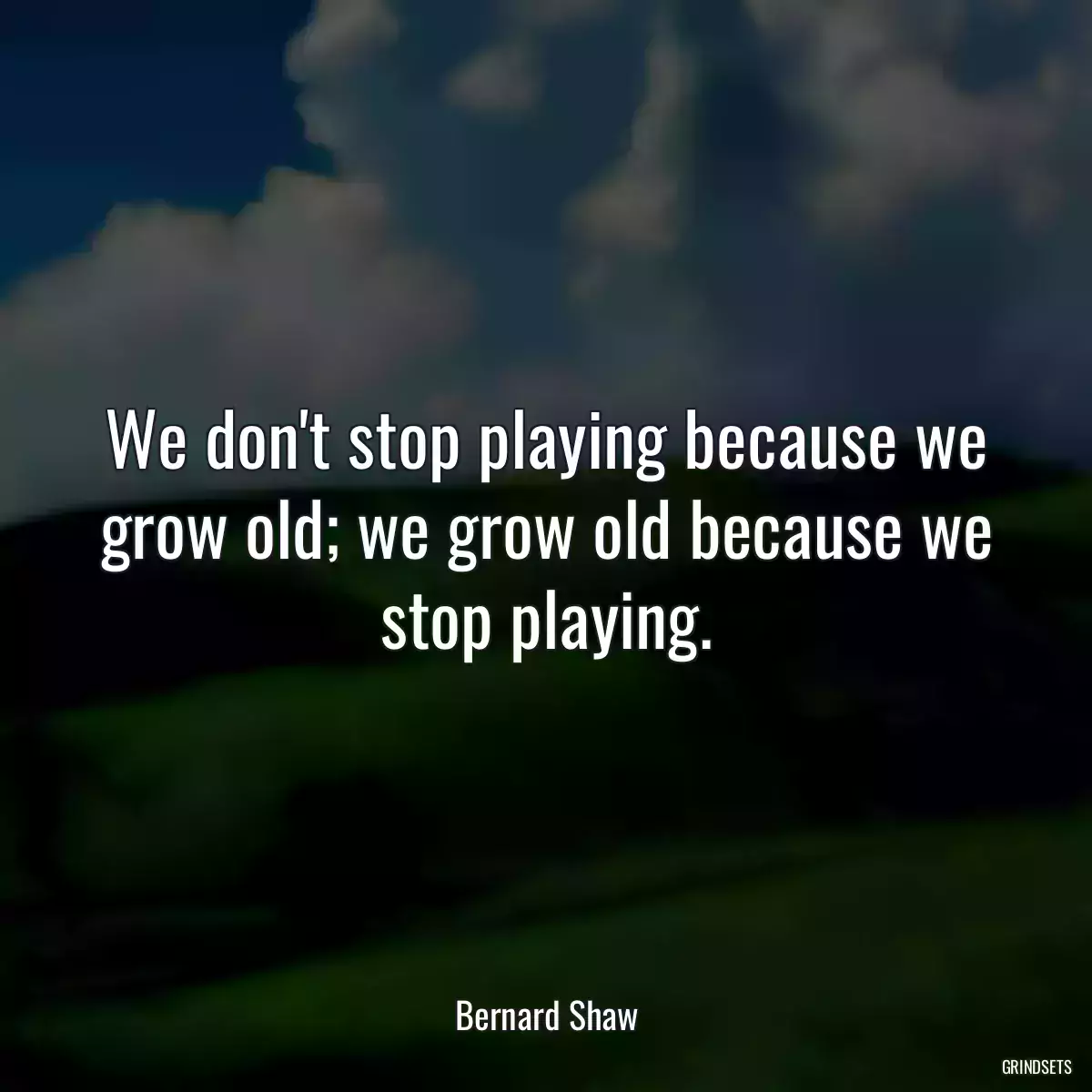 We don\'t stop playing because we grow old; we grow old because we stop playing.