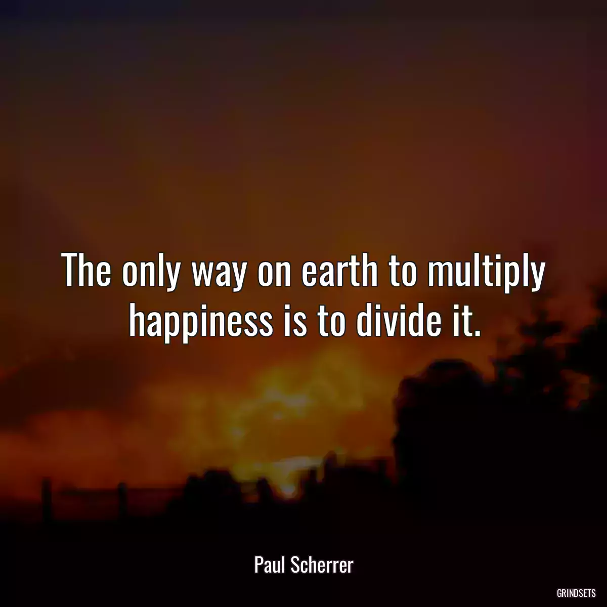 The only way on earth to multiply happiness is to divide it.