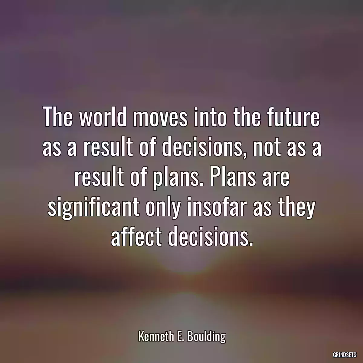 The world moves into the future as a result of decisions, not as a result of plans. Plans are significant only insofar as they affect decisions.