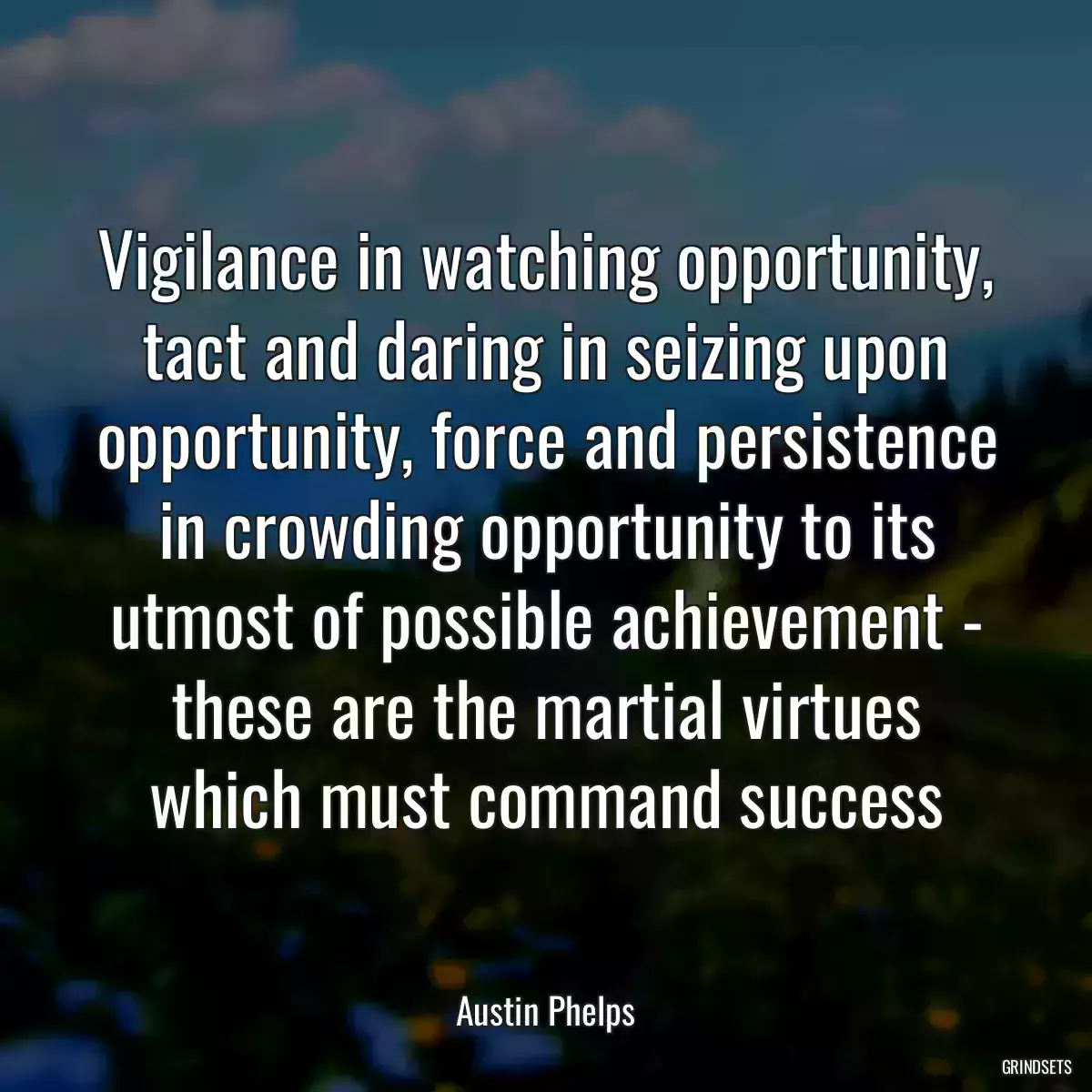 Vigilance in watching opportunity, tact and daring in seizing upon opportunity, force and persistence in crowding opportunity to its utmost of possible achievement - these are the martial virtues which must command success