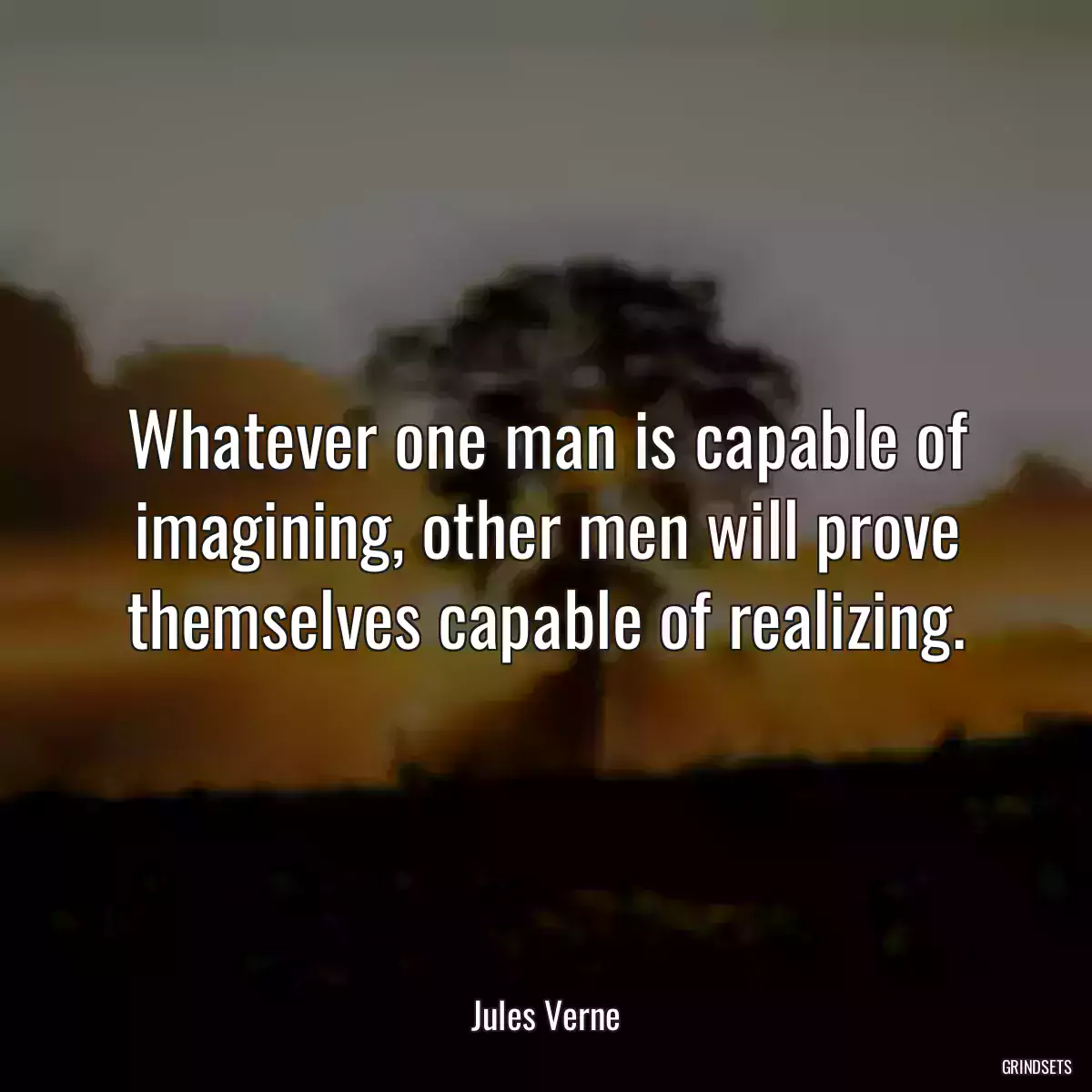 Whatever one man is capable of imagining, other men will prove themselves capable of realizing.