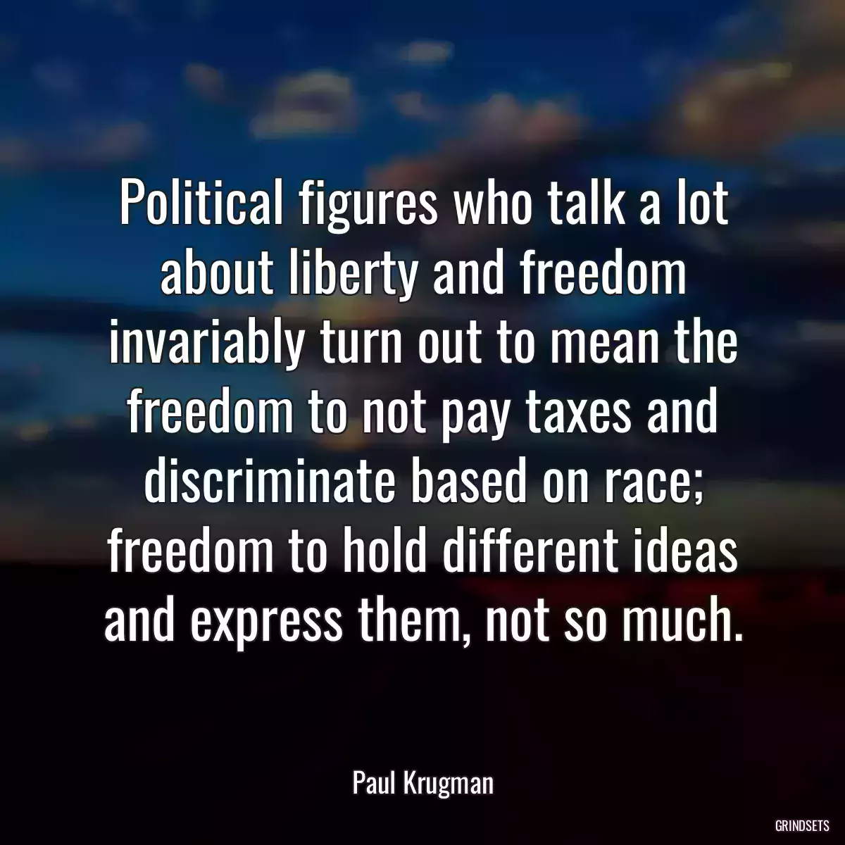 Political figures who talk a lot about liberty and freedom invariably turn out to mean the freedom to not pay taxes and discriminate based on race; freedom to hold different ideas and express them, not so much.