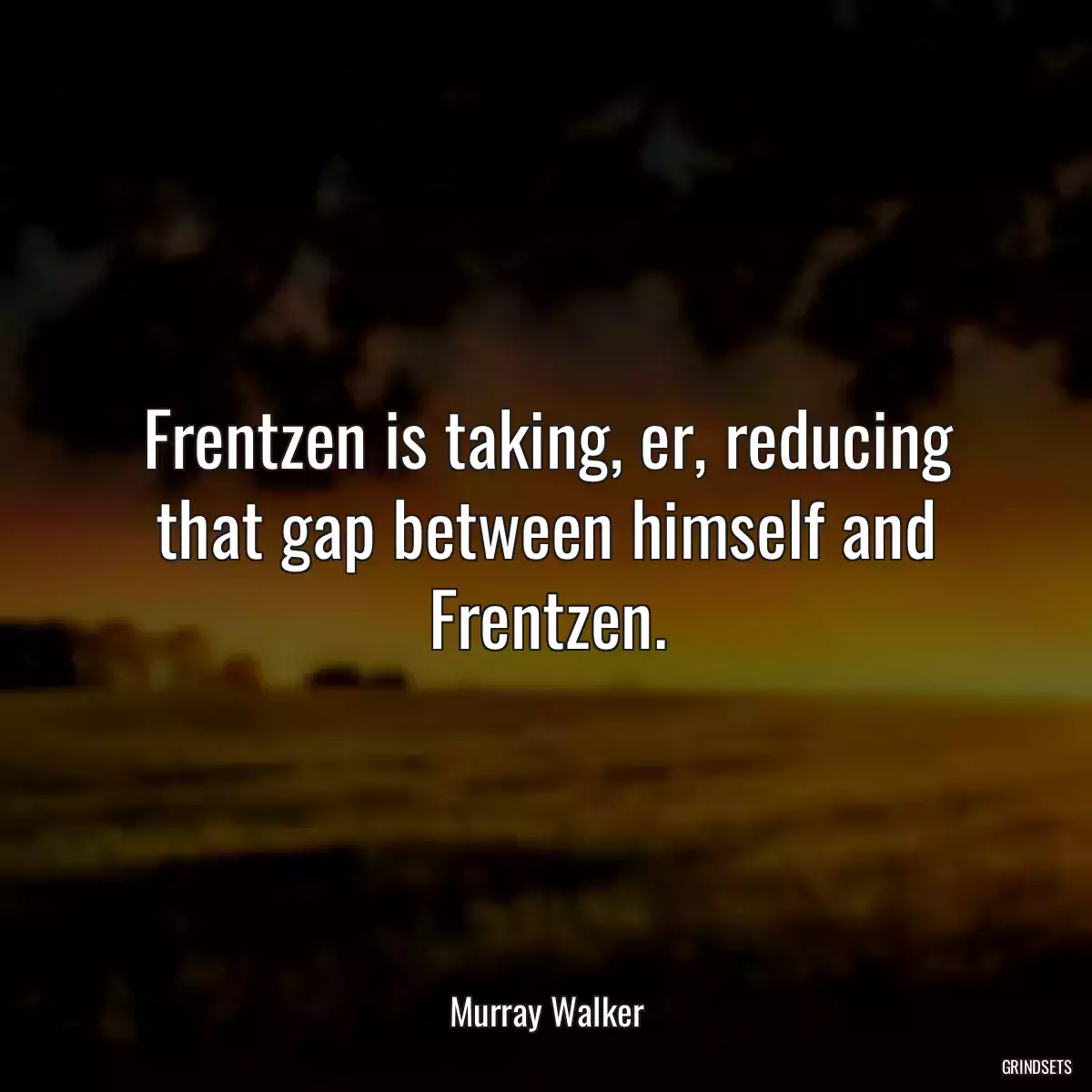 Frentzen is taking, er, reducing that gap between himself and Frentzen.