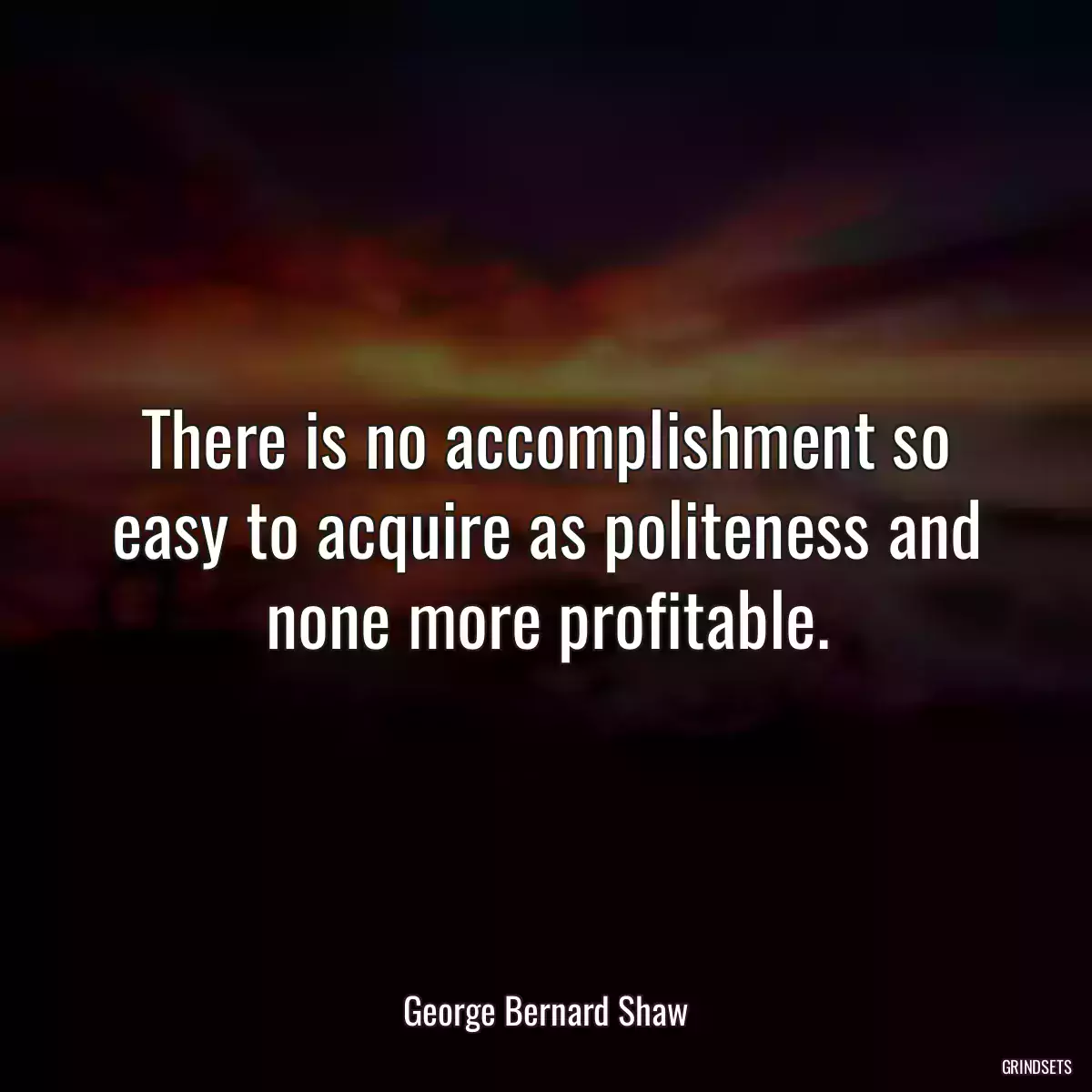 There is no accomplishment so easy to acquire as politeness and none more profitable.