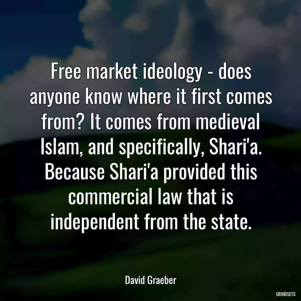 Free market ideology - does anyone know where it first comes from? It comes from medieval Islam, and specifically, Shari\'a. Because Shari\'a provided this commercial law that is independent from the state.