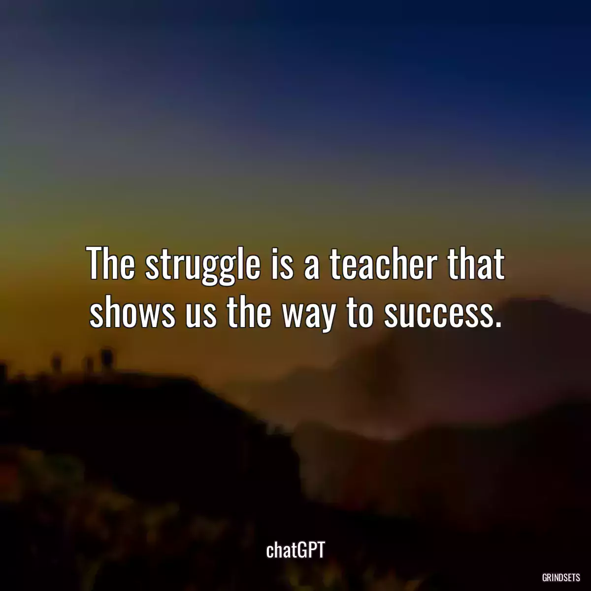 The struggle is a teacher that shows us the way to success.