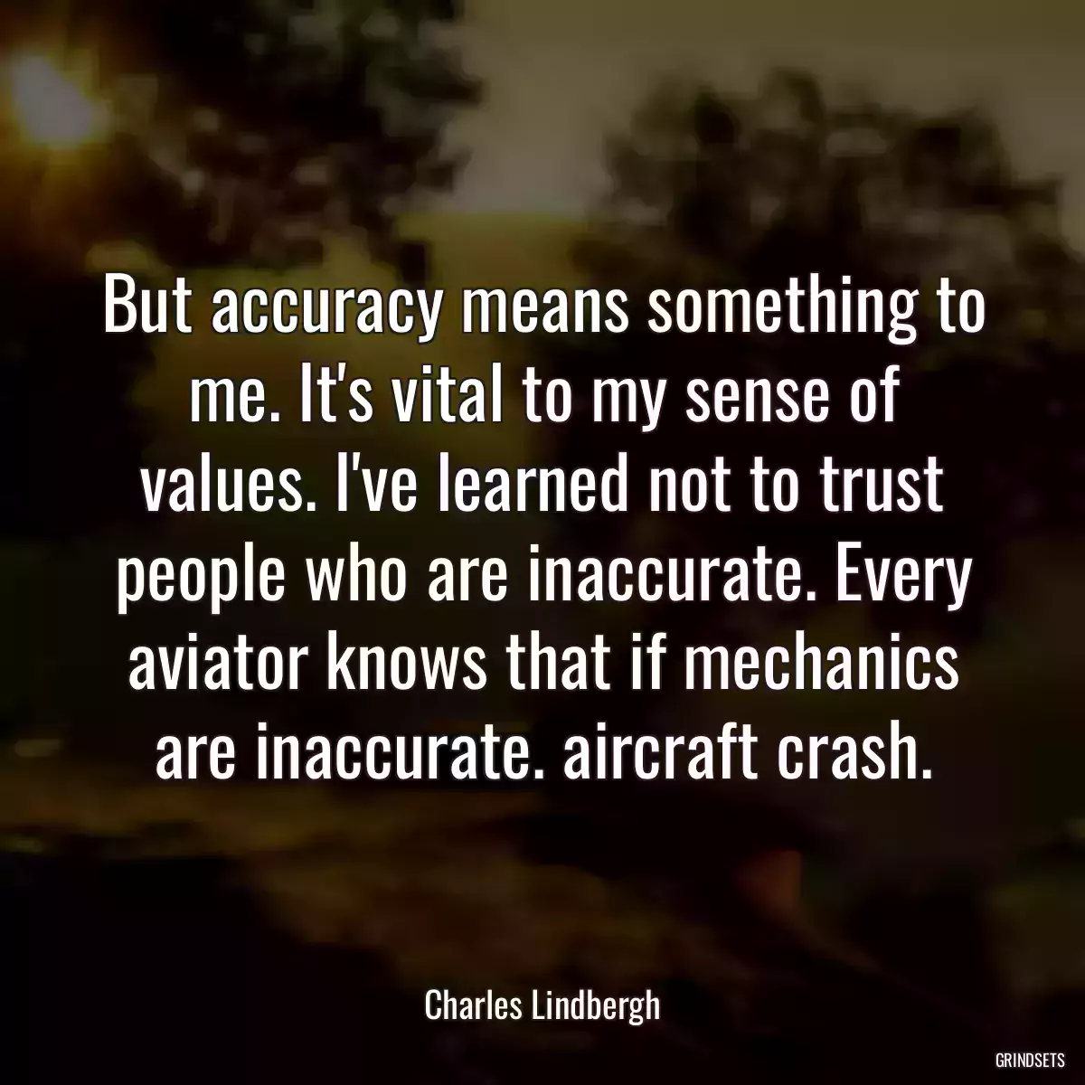 But accuracy means something to me. It\'s vital to my sense of values. I\'ve learned not to trust people who are inaccurate. Every aviator knows that if mechanics are inaccurate. aircraft crash.