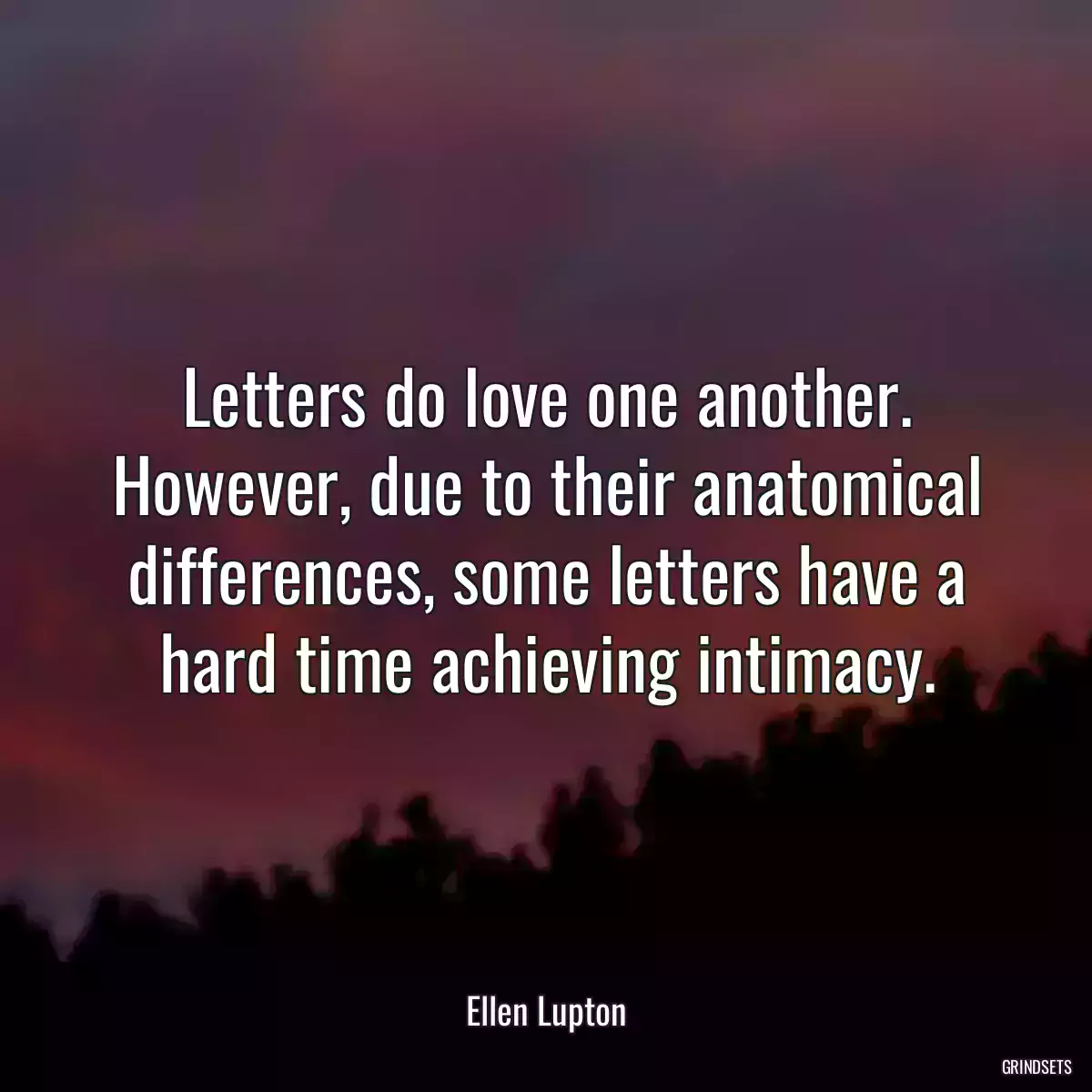 Letters do love one another. However, due to their anatomical differences, some letters have a hard time achieving intimacy.