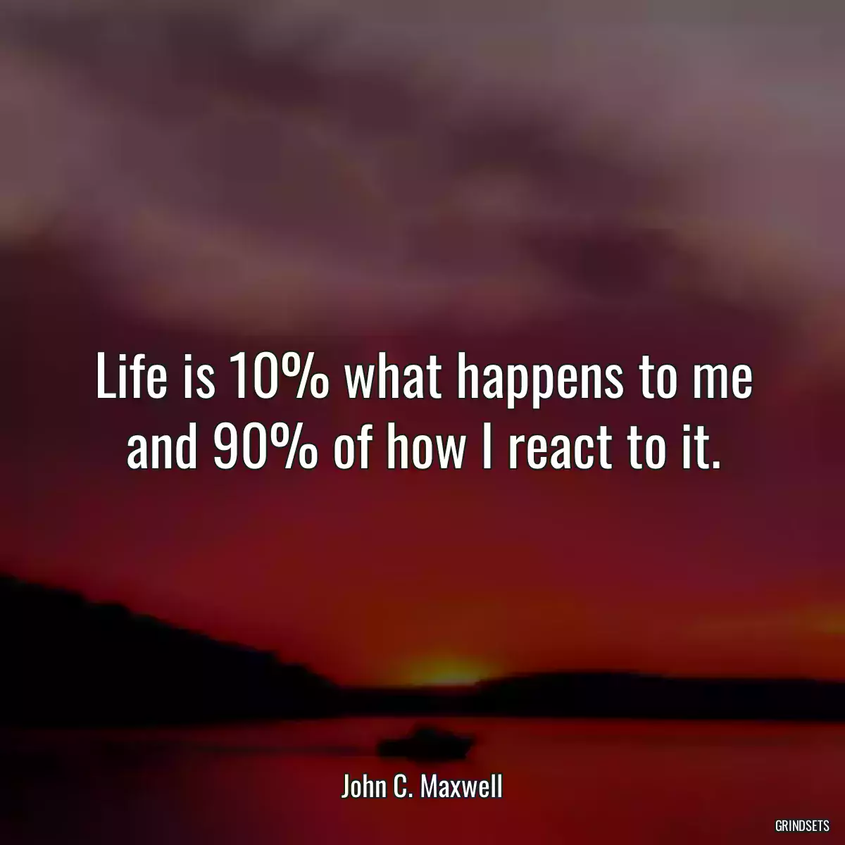 Life is 10% what happens to me and 90% of how I react to it.