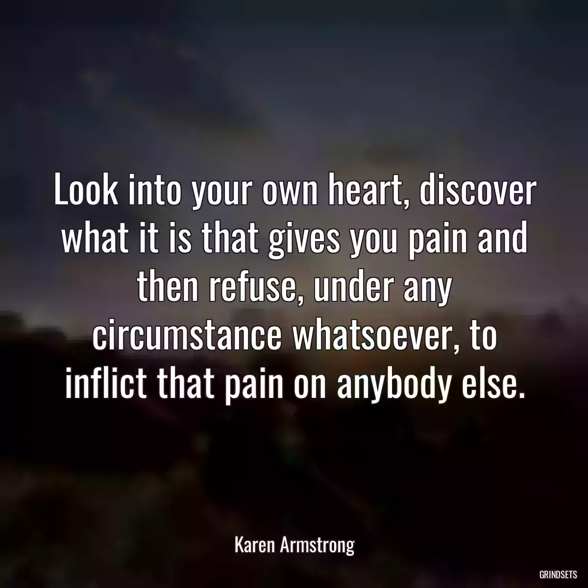 Look into your own heart, discover what it is that gives you pain and then refuse, under any circumstance whatsoever, to inflict that pain on anybody else.