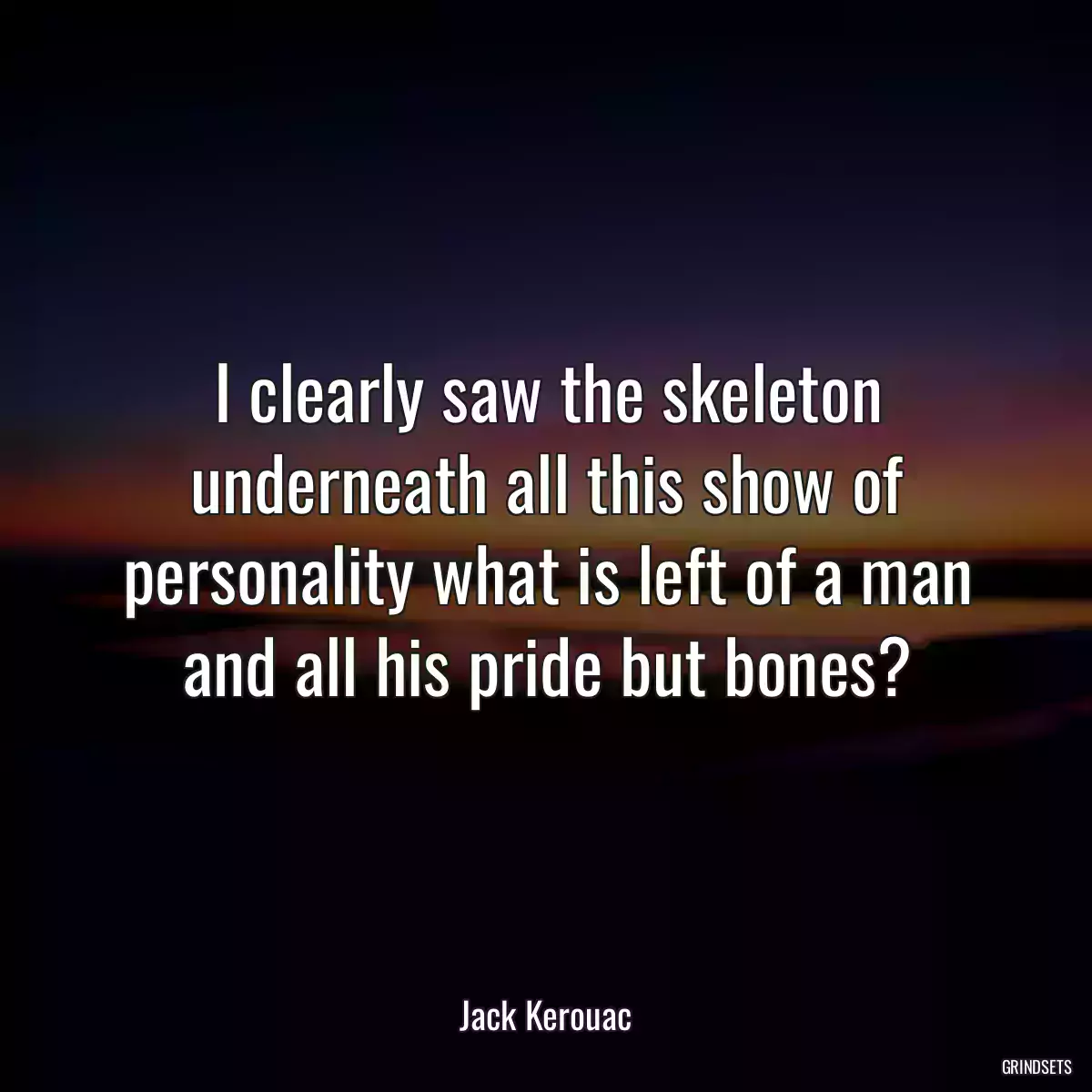 I clearly saw the skeleton underneath all this show of personality what is left of a man and all his pride but bones?