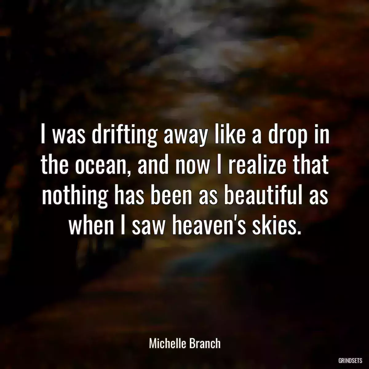 I was drifting away like a drop in the ocean, and now I realize that nothing has been as beautiful as when I saw heaven\'s skies.