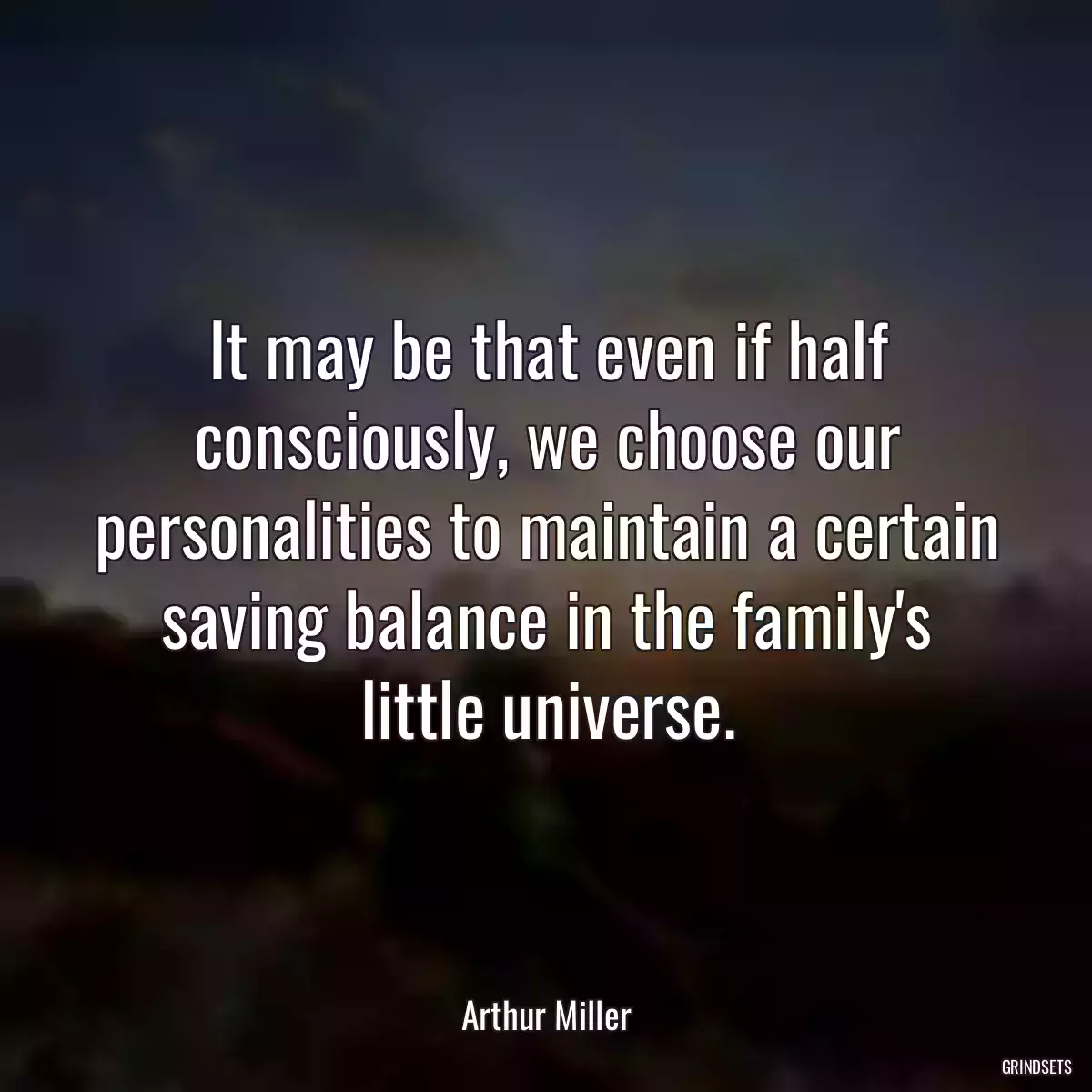 It may be that even if half consciously, we choose our personalities to maintain a certain saving balance in the family\'s little universe.