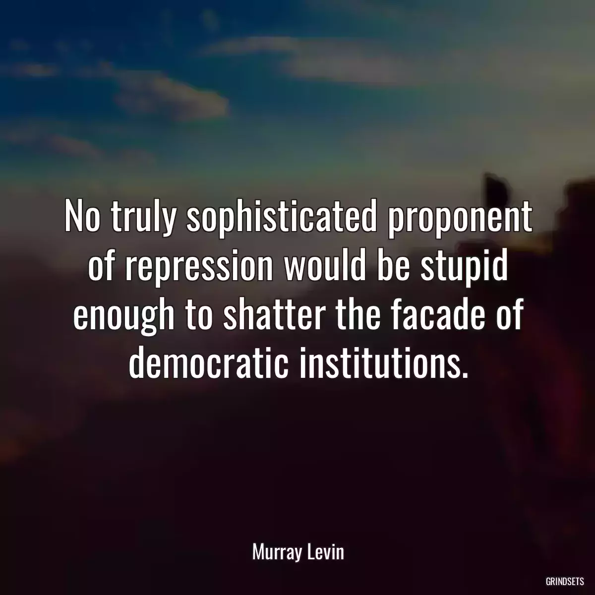 No truly sophisticated proponent of repression would be stupid enough to shatter the facade of democratic institutions.