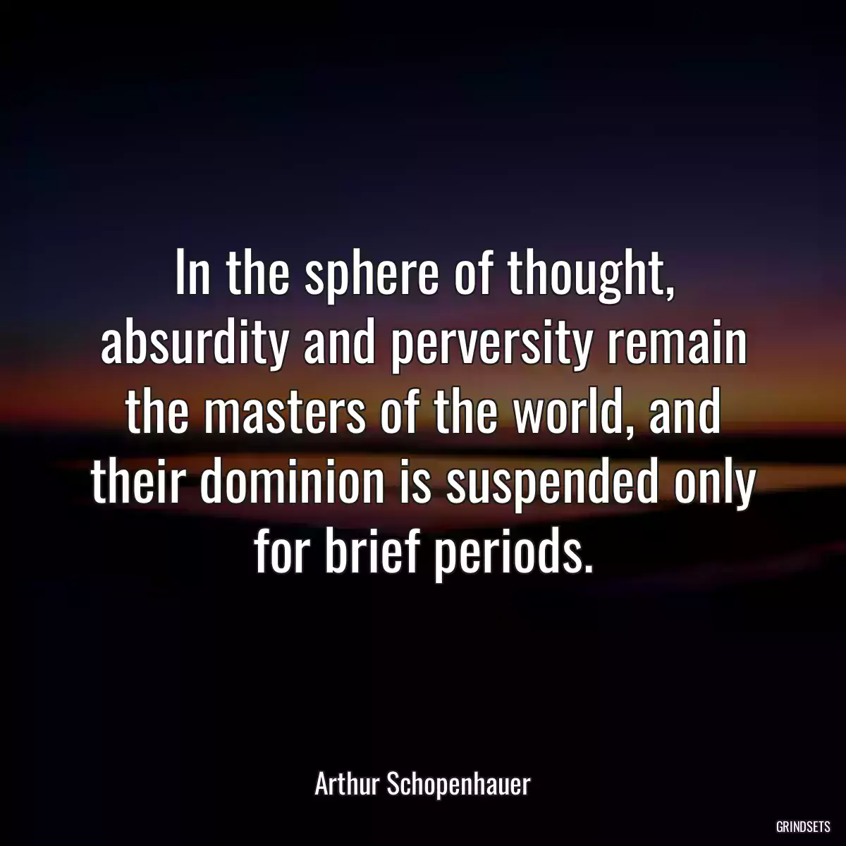 In the sphere of thought, absurdity and perversity remain the masters of the world, and their dominion is suspended only for brief periods.