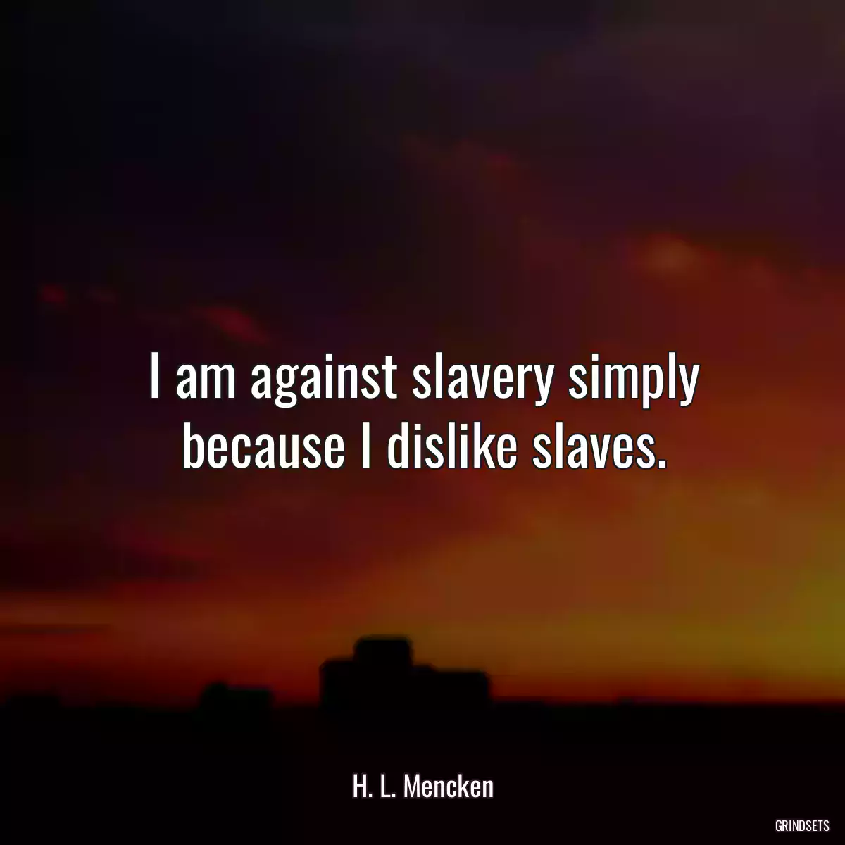 I am against slavery simply because I dislike slaves.