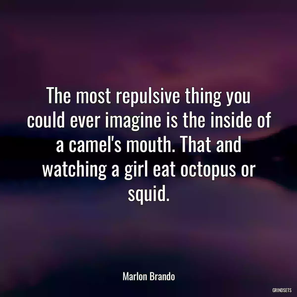 The most repulsive thing you could ever imagine is the inside of a camel\'s mouth. That and watching a girl eat octopus or squid.