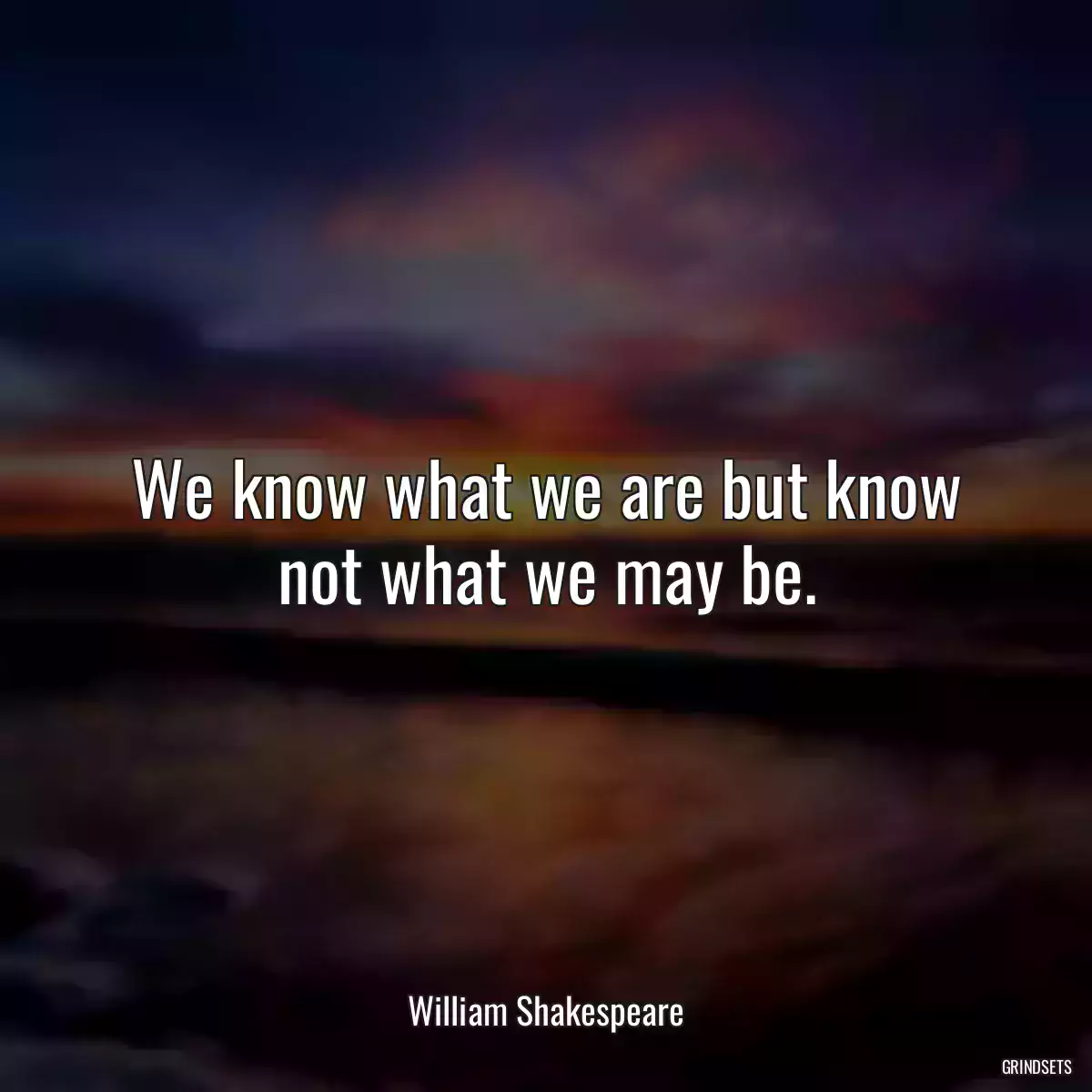 We know what we are but know not what we may be.