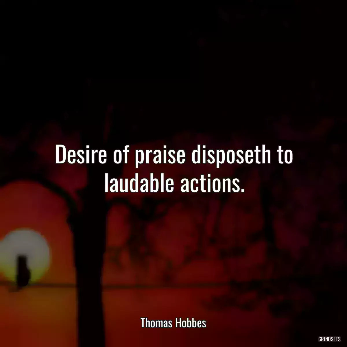 Desire of praise disposeth to laudable actions.