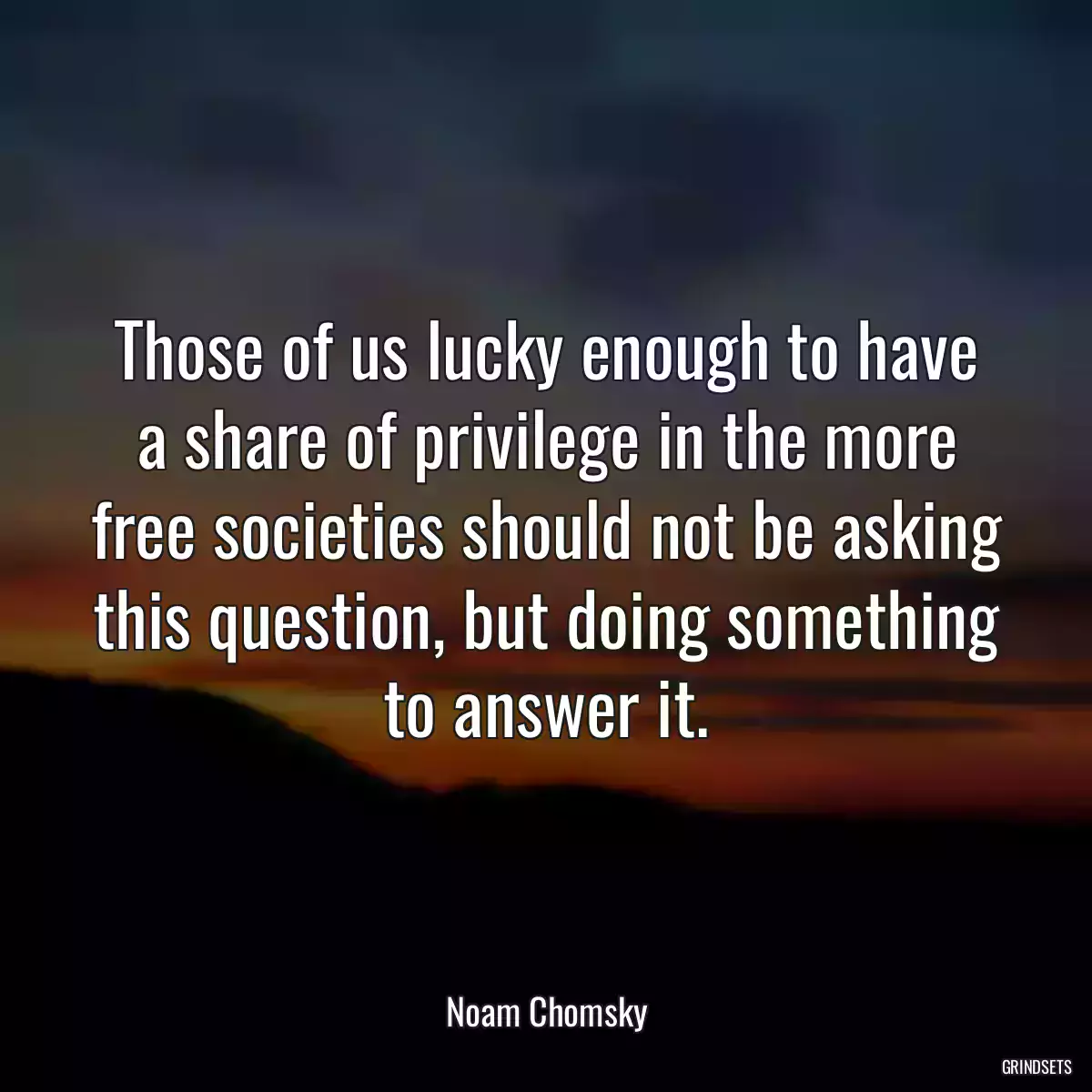 Those of us lucky enough to have a share of privilege in the more free societies should not be asking this question, but doing something to answer it.